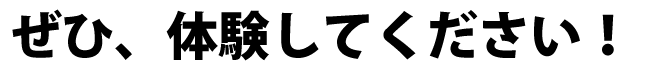 ぜひ、体験してください！