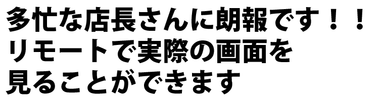 多忙な店長さんに朗報です！！リモートで実際の画面を見ることができます